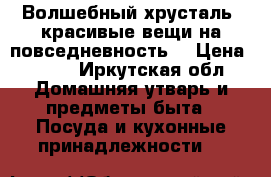 Волшебный хрусталь ,красивые вещи на повседневность. › Цена ­ 250 - Иркутская обл. Домашняя утварь и предметы быта » Посуда и кухонные принадлежности   